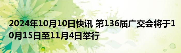 2024年10月10日快讯 第136届广交会将于10月15日至11月4日举行