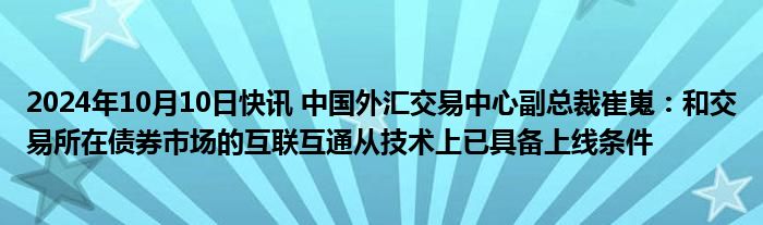 2024年10月10日快讯 中国外汇交易中心副总裁崔嵬：和交易所在债券市场的互联互通从技术上已具备上线条件