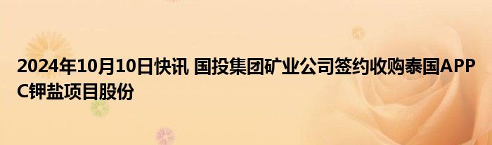 2024年10月10日快讯 国投集团矿业公司签约收购泰国APPC钾盐项目股份