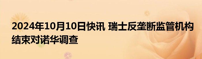 2024年10月10日快讯 瑞士反垄断监管机构结束对诺华调查