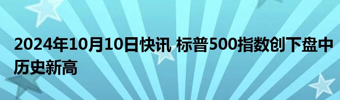 2024年10月10日快讯 标普500指数创下盘中历史新高