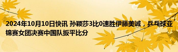 2024年10月10日快讯 孙颖莎3比0速胜伊藤美诚，乒乓球亚锦赛女团决赛中国队扳平比分