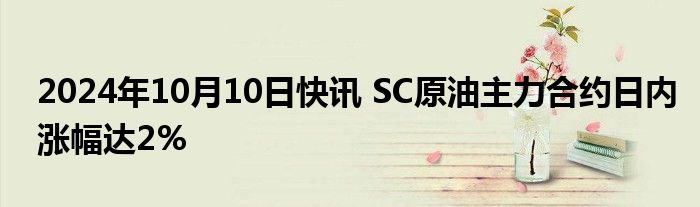 2024年10月10日快讯 SC原油主力合约日内涨幅达2%