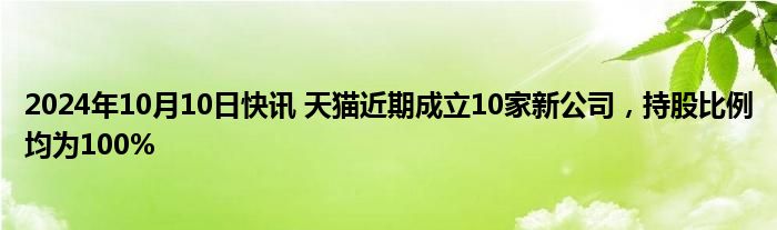 2024年10月10日快讯 天猫近期成立10家新公司，持股比例均为100%