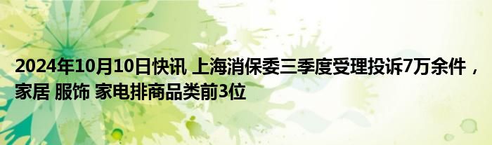 2024年10月10日快讯 上海消保委三季度受理投诉7万余件，家居 服饰 家电排商品类前3位