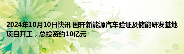 2024年10月10日快讯 国轩新能源汽车验证及储能研发基地项目开工，总投资约10亿元