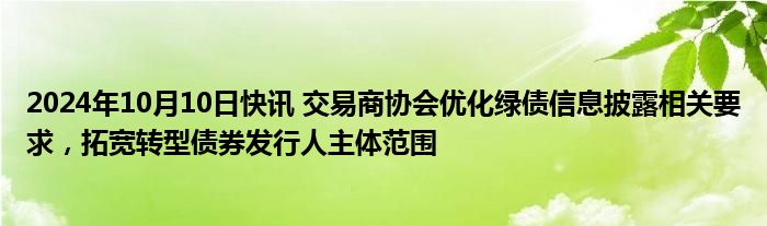 2024年10月10日快讯 交易商协会优化绿债信息披露相关要求，拓宽转型债券发行人主体范围