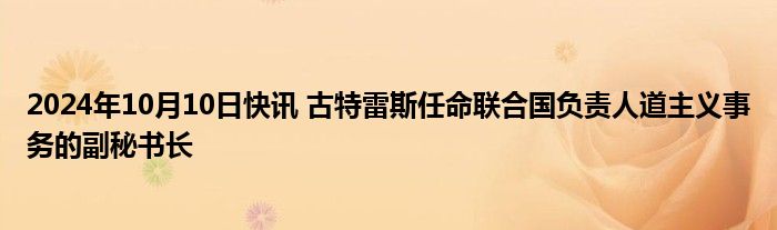 2024年10月10日快讯 古特雷斯任命联合国负责人道主义事务的副秘书长