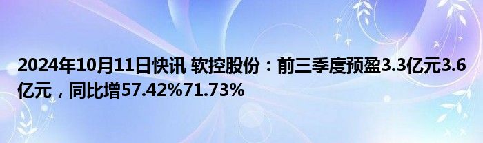 2024年10月11日快讯 软控股份：前三季度预盈3.3亿元3.6亿元，同比增57.42%71.73%