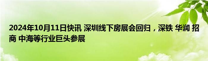 2024年10月11日快讯 深圳线下房展会回归，深铁 华润 招商 中海等行业巨头参展