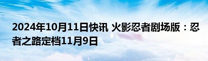 2024年10月11日快讯 火影忍者剧场版：忍者之路定档11月9日