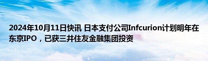 2024年10月11日快讯 日本支付公司Infcurion计划明年在东京IPO，已获三井住友金融集团投资