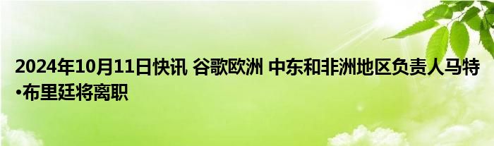 2024年10月11日快讯 谷歌欧洲 中东和非洲地区负责人马特·布里廷将离职