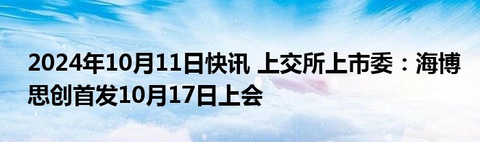 2024年10月11日快讯 上交所上市委：海博思创首发10月17日上会