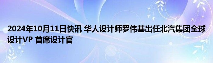 2024年10月11日快讯 华人设计师罗伟基出任北汽集团全球设计VP 首席设计官