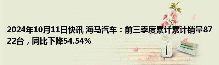 2024年10月11日快讯 海马汽车：前三季度累计累计销量8722台，同比下降54.54%