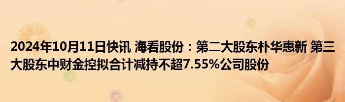 2024年10月11日快讯 海看股份：第二大股东朴华惠新 第三大股东中财金控拟合计减持不超7.55%公司股份