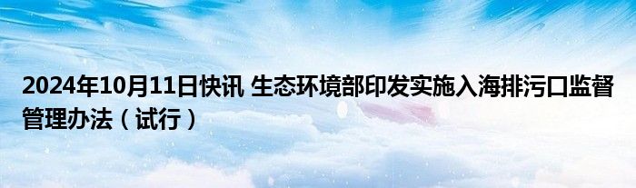 2024年10月11日快讯 生态环境部印发实施入海排污口监督管理办法（试行）