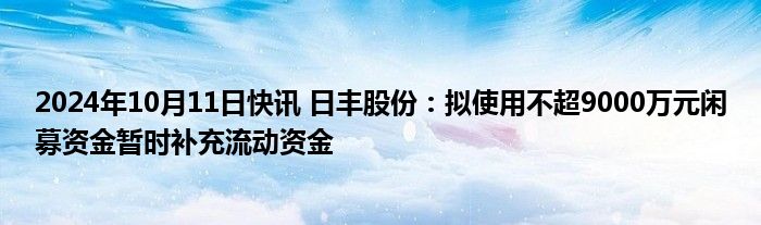 2024年10月11日快讯 日丰股份：拟使用不超9000万元闲募资金暂时补充流动资金