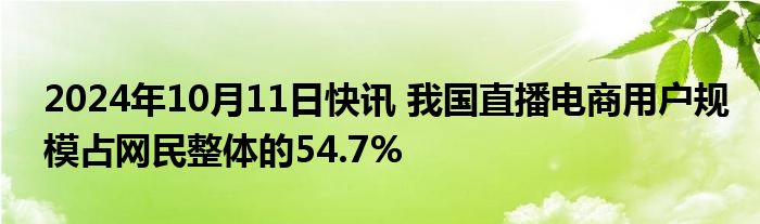 2024年10月11日快讯 我国直播电商用户规模占网民整体的54.7%