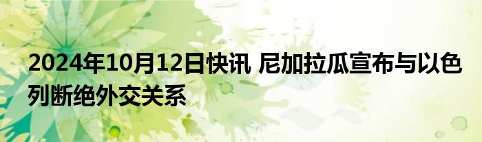 2024年10月12日快讯 尼加拉瓜宣布与以色列断绝外交关系