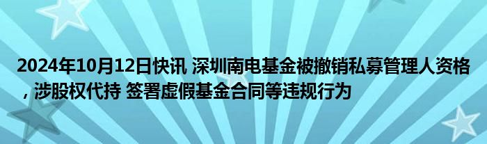 2024年10月12日快讯 深圳南电基金被撤销私募管理人资格，涉股权代持 签署虚假基金合同等违规行为