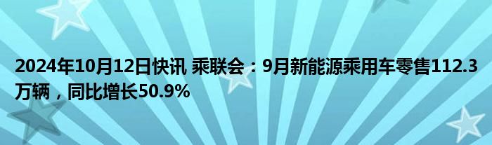 2024年10月12日快讯 乘联会：9月新能源乘用车零售112.3万辆，同比增长50.9%