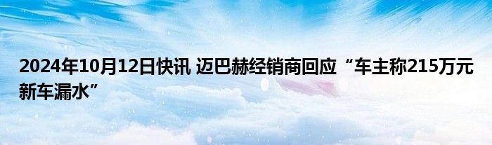 2024年10月12日快讯 迈巴赫经销商回应“车主称215万元新车漏水”