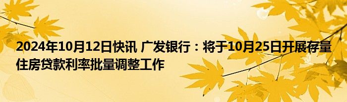 2024年10月12日快讯 广发银行：将于10月25日开展存量住房贷款利率批量调整工作