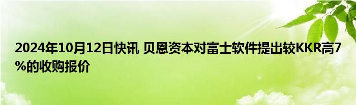 2024年10月12日快讯 贝恩资本对富士软件提出较KKR高7%的收购报价