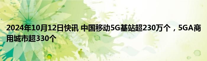 2024年10月12日快讯 中国移动5G基站超230万个，5GA商用城市超330个