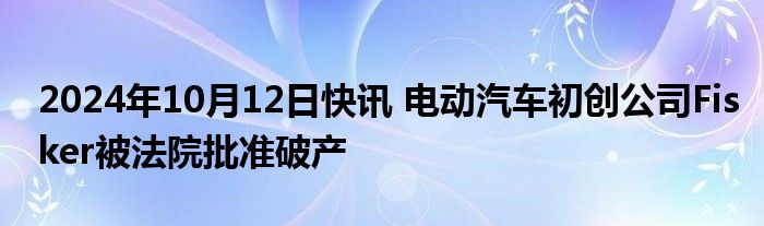 2024年10月12日快讯 电动汽车初创公司Fisker被法院批准破产