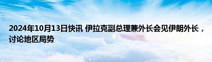 2024年10月13日快讯 伊拉克副总理兼外长会见伊朗外长，讨论地区局势