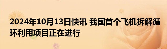 2024年10月13日快讯 我国首个飞机拆解循环利用项目正在进行