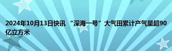 2024年10月13日快讯 “深海一号”大气田累计产气量超90亿立方米