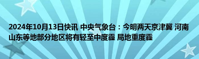 2024年10月13日快讯 中央气象台：今明两天京津冀 河南 山东等地部分地区将有轻至中度霾 局地重度霾