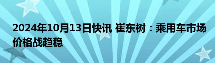 2024年10月13日快讯 崔东树：乘用车市场价格战趋稳