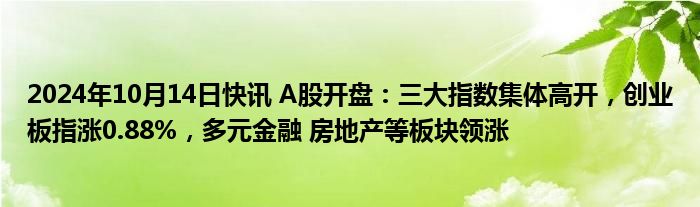 2024年10月14日快讯 A股开盘：三大指数集体高开，创业板指涨0.88%，多元金融 房地产等板块领涨