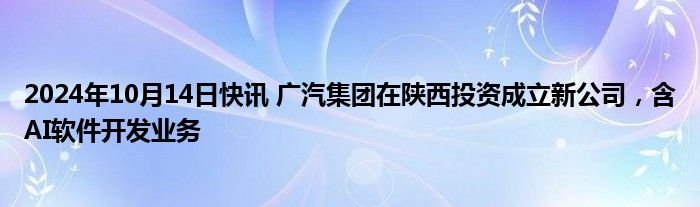 2024年10月14日快讯 广汽集团在陕西投资成立新公司，含AI软件开发业务