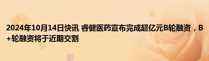 2024年10月14日快讯 睿健医药宣布完成超亿元B轮融资，B+轮融资将于近期交割