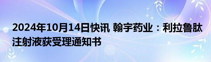 2024年10月14日快讯 翰宇药业：利拉鲁肽注射液获受理通知书