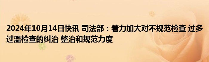 2024年10月14日快讯 司法部：着力加大对不规范检查 过多过滥检查的纠治 整治和规范力度