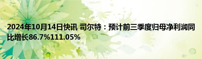 2024年10月14日快讯 司尔特：预计前三季度归母净利润同比增长86.7%111.05%