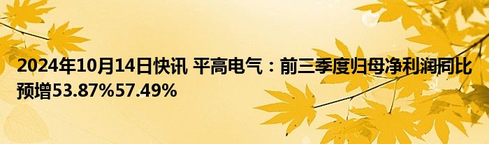 2024年10月14日快讯 平高电气：前三季度归母净利润同比预增53.87%57.49%