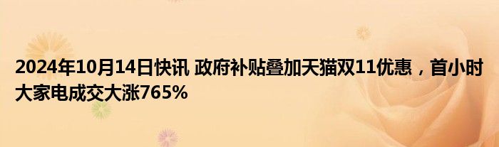 2024年10月14日快讯 政府补贴叠加天猫双11优惠，首小时大家电成交大涨765%