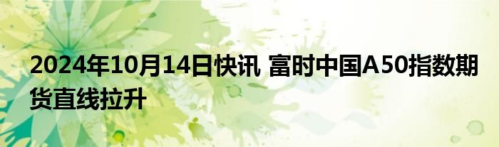 2024年10月14日快讯 富时中国A50指数期货直线拉升