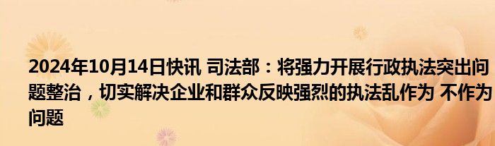 2024年10月14日快讯 司法部：将强力开展行政执法突出问题整治，切实解决企业和群众反映强烈的执法乱作为 不作为问题