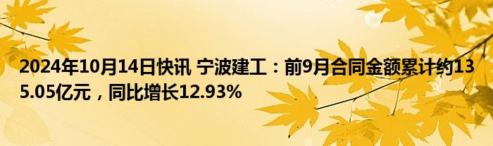 2024年10月14日快讯 宁波建工：前9月合同金额累计约135.05亿元，同比增长12.93%