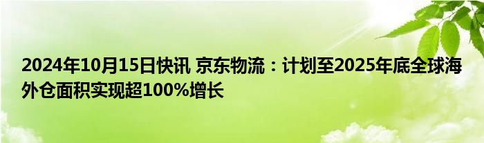 2024年10月15日快讯 京东物流：计划至2025年底全球海外仓面积实现超100%增长