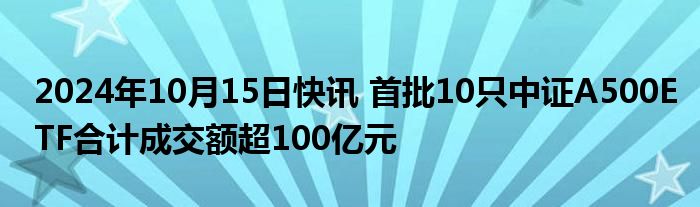 2024年10月15日快讯 首批10只中证A500ETF合计成交额超100亿元